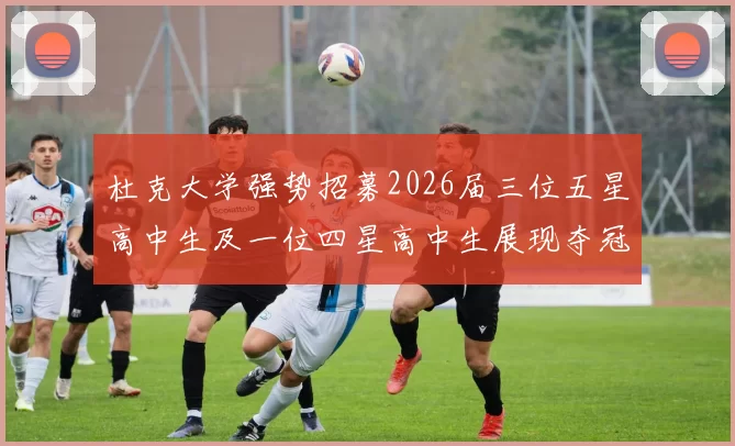 杜克大学强势招募2026届三位五星高中生及一位四星高中生展现夺冠决心