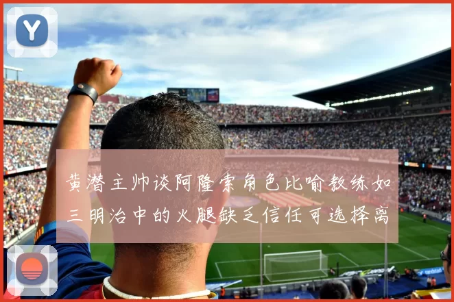 黄潜主帅谈阿隆索角色比喻教练如三明治中的火腿缺乏信任可选择离开