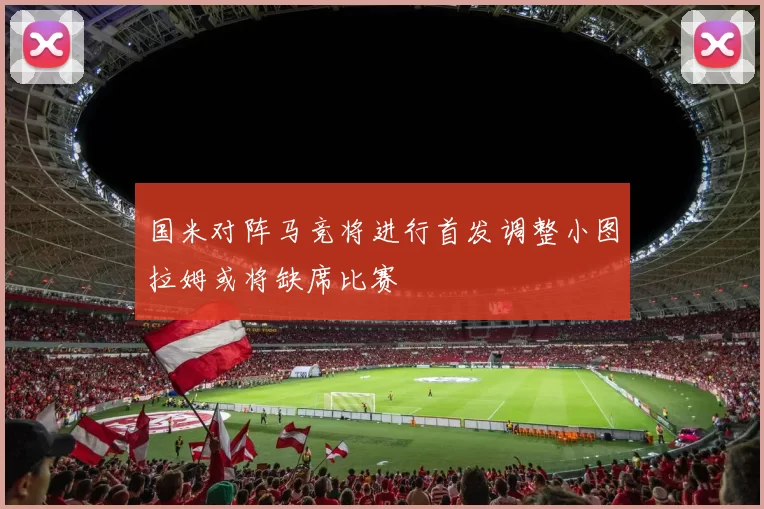 国米对阵马竞将进行首发调整小图拉姆或将缺席比赛