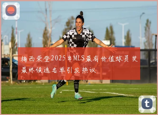 梅西荣登2025年MLS最有价值球员奖最终候选名单引发热议