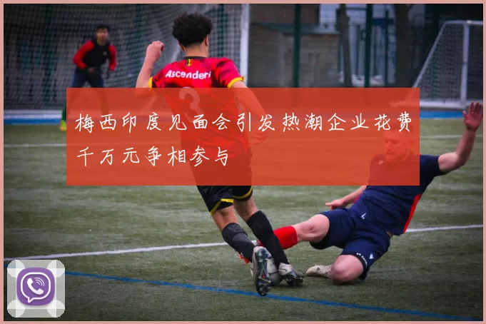 梅西印度见面会引发热潮企业花费千万元争相参与