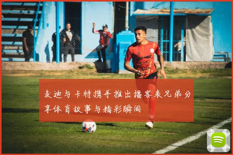 麦迪与卡特携手推出播客表兄弟分享体育故事与精彩瞬间