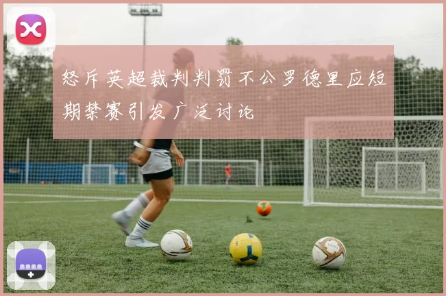 怒斥英超裁判判罚不公罗德里应短期禁赛引发广泛讨论