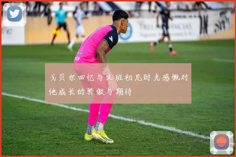 戈贝尔回忆与文班初见时光感慨对他成长的骄傲与期待