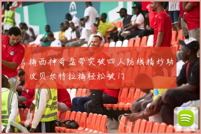 梅西神奇盘带突破四人防线精妙助攻贝尔特拉梅轻松破门