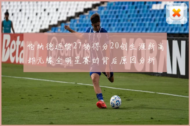 伦纳德连续27场得分20创生涯新高却无缘全明星赛的背后原因分析