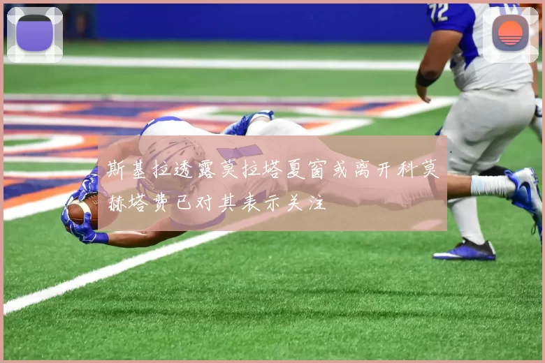 斯基拉透露莫拉塔夏窗或离开科莫赫塔费已对其表示关注