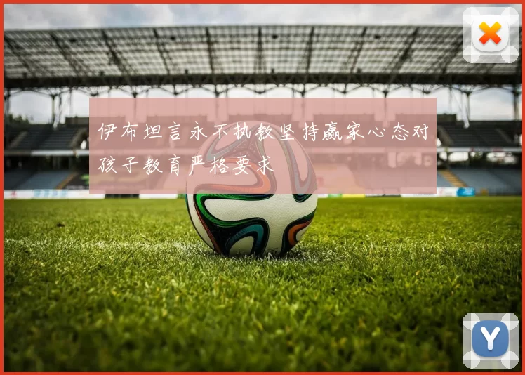 伊布坦言永不执教坚持赢家心态对孩子教育严格要求