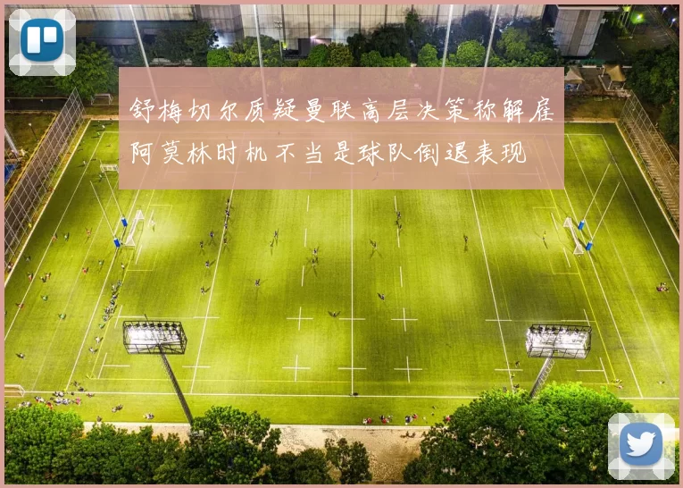舒梅切尔质疑曼联高层决策称解雇阿莫林时机不当是球队倒退表现