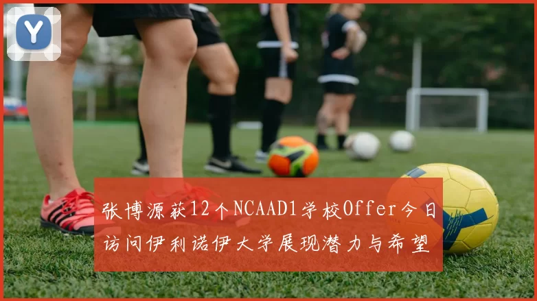 张博源获12个NCAAD1学校Offer今日访问伊利诺伊大学展现潜力与希望