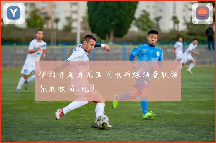梦幻开局库尼亚闪电两球助曼联领先利物浦1比0