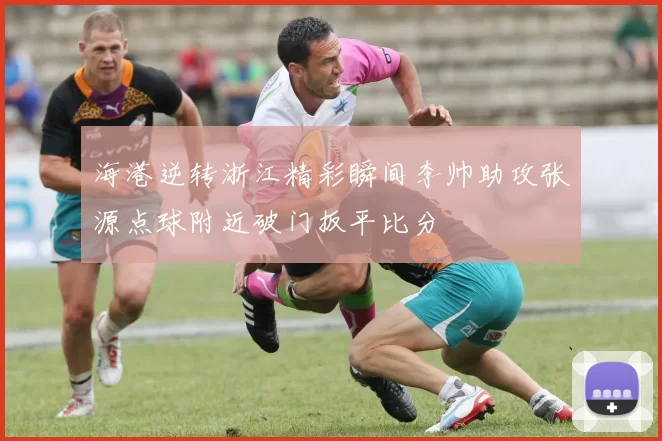海港逆转浙江精彩瞬间李帅助攻张源点球附近破门扳平比分