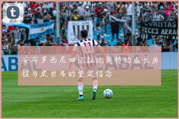 安布罗西尼回忆拉比奥特的成长历程与皮尔洛的坚定信念