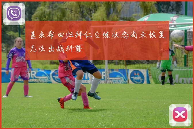 基米希回归拜仁合练状态尚未恢复无法出战科隆