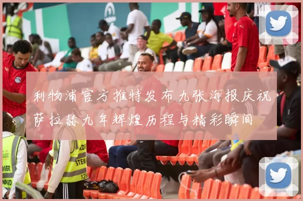 利物浦官方推特发布九张海报庆祝萨拉赫九年辉煌历程与精彩瞬间