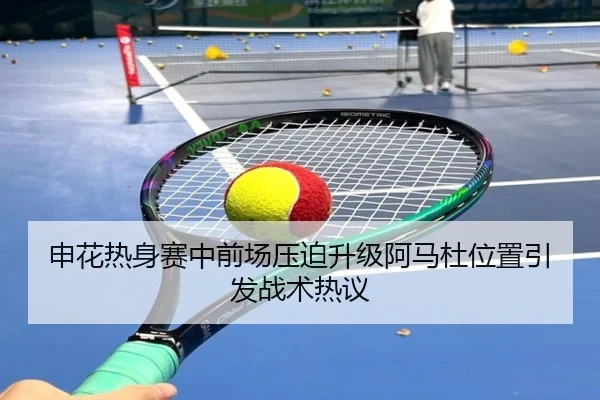 申花热身赛中前场压迫升级阿马杜位置引发战术热议